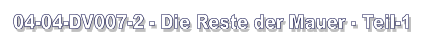 04-04-DV007-2 - Die Reste der Mauer - Teil-1